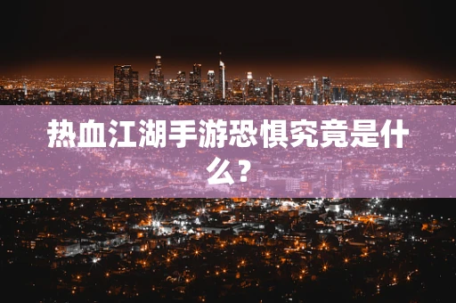 热血江湖手游恐惧究竟是什么？