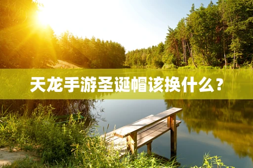 天龙手游圣诞帽该换什么？