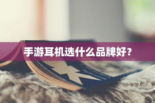 手游耳机选什么品牌好？