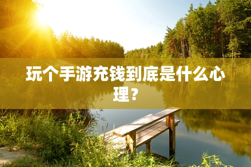 玩个手游充钱到底是什么心理？