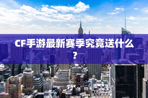 CF手游最新赛季究竟送什么？