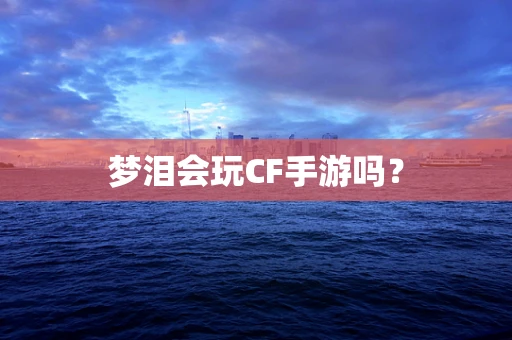 梦泪会玩CF手游吗？