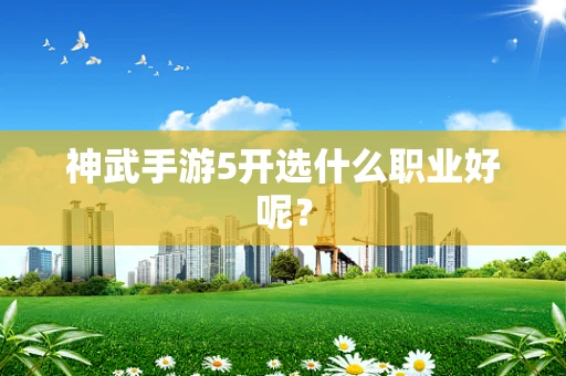 神武手游5开选什么职业好呢？