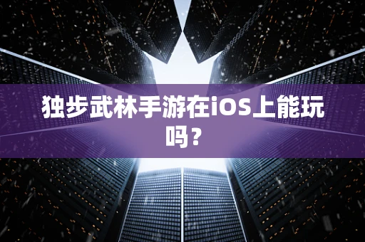独步武林手游在iOS上能玩吗？