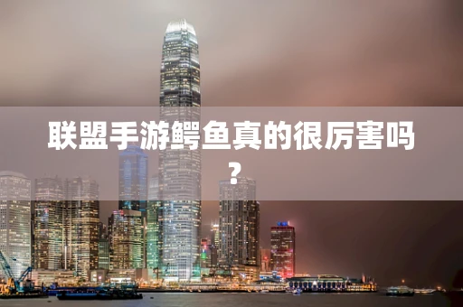 联盟手游鳄鱼真的很厉害吗？