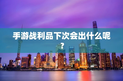 手游战利品下次会出什么呢？