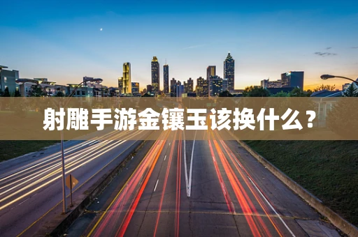 射雕手游金镶玉该换什么？