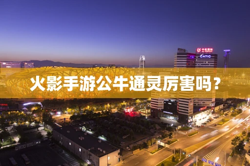 火影手游公牛通灵厉害吗？