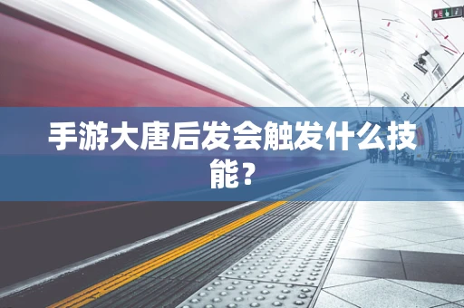 手游大唐后发会触发什么技能？