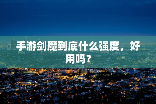 手游剑魔到底什么强度，好用吗？