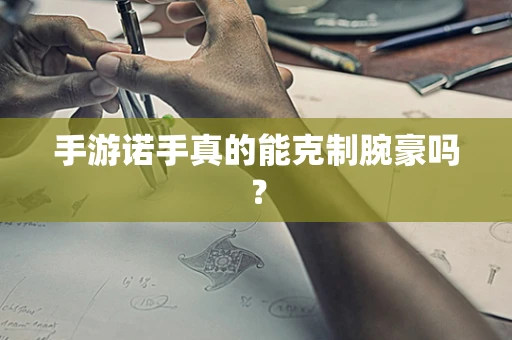 手游诺手真的能克制腕豪吗？
