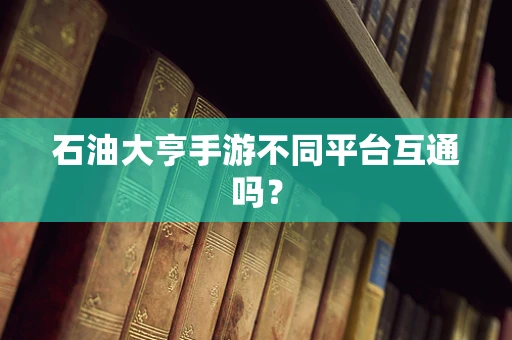 石油大亨手游不同平台互通吗？