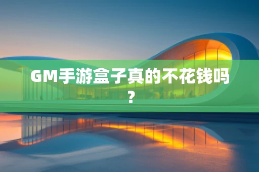 GM手游盒子真的不花钱吗？