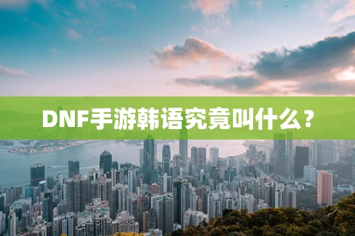 DNF手游韩语究竟叫什么？