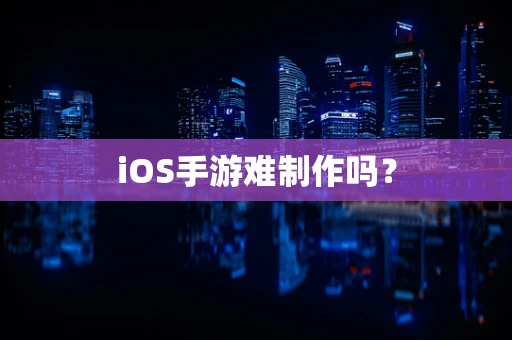 iOS手游难制作吗？