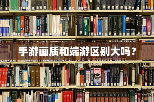 手游画质和端游区别大吗？