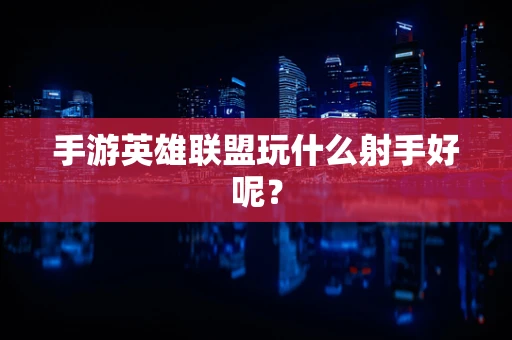 手游英雄联盟玩什么射手好呢？