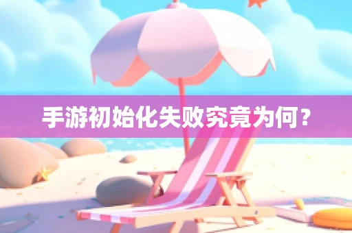 手游初始化失败究竟为何？