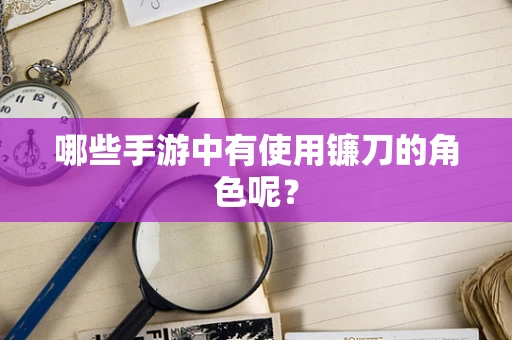 哪些手游中有使用镰刀的角色呢？