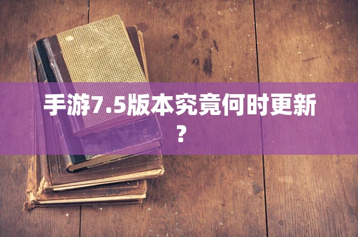 手游7.5版本究竟何时更新？