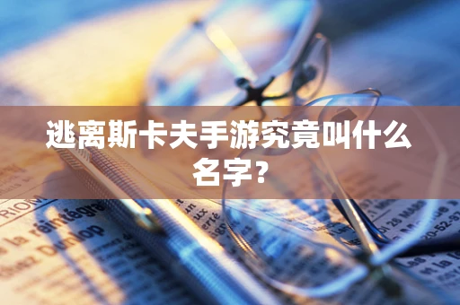 逃离斯卡夫手游究竟叫什么名字？