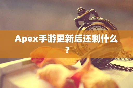 Apex手游更新后还剩什么？