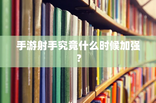 手游射手究竟什么时候加强？
