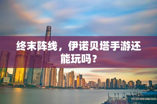 终末阵线，伊诺贝塔手游还能玩吗？