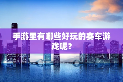 手游里有哪些好玩的赛车游戏呢？