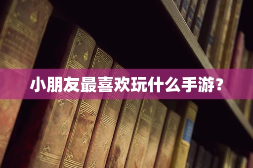 小朋友最喜欢玩什么手游？