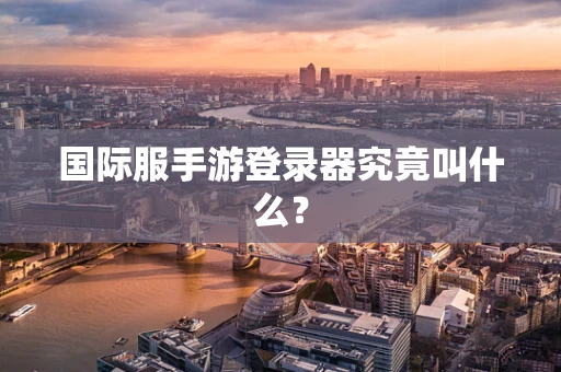 国际服手游登录器究竟叫什么？