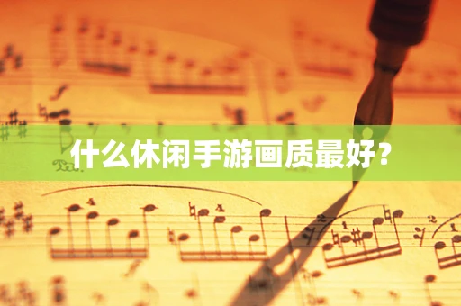 什么休闲手游画质最好？