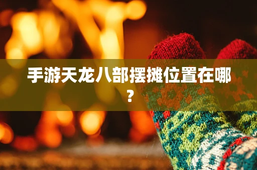 手游天龙八部摆摊位置在哪？