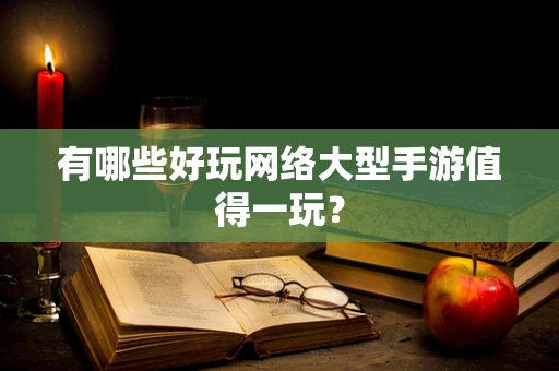 有哪些好玩网络大型手游值得一玩？