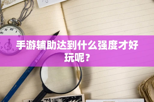 手游辅助达到什么强度才好玩呢？