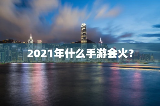 2021年什么手游会火？
