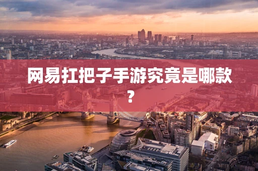 网易扛把子手游究竟是哪款？