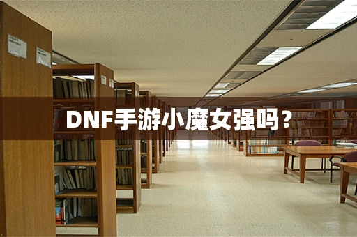 DNF手游小魔女强吗？