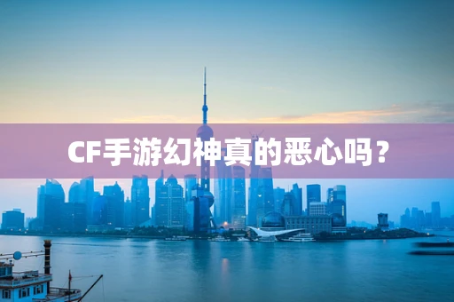 CF手游幻神真的恶心吗？