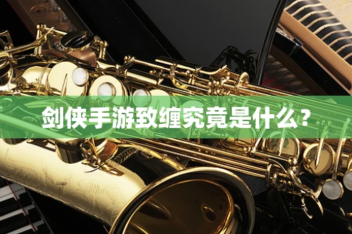 剑侠手游致缠究竟是什么？