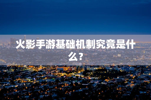 火影手游基础机制究竟是什么？