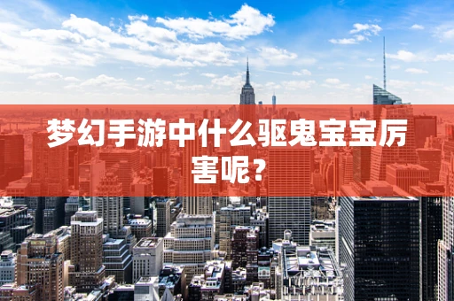 梦幻手游中什么驱鬼宝宝厉害呢？