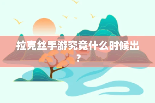 拉克丝手游究竟什么时候出？