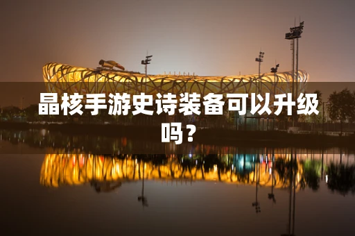 晶核手游史诗装备可以升级吗？
