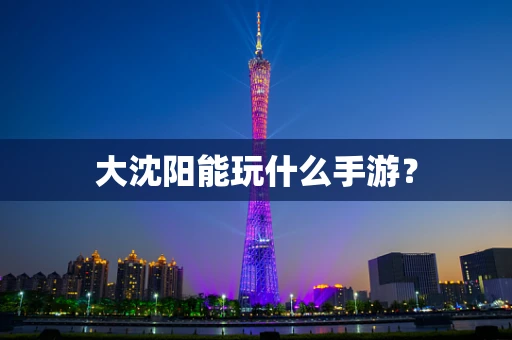 大沈阳能玩什么手游？