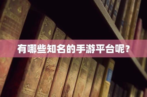 有哪些知名的手游平台呢？