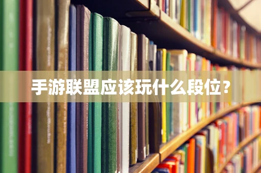 手游联盟应该玩什么段位？