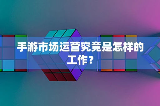 手游市场运营究竟是怎样的工作？