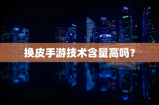 换皮手游技术含量高吗？