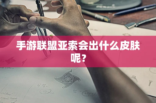 手游联盟亚索会出什么皮肤呢？